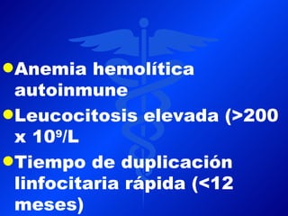 q Anemia   hemolítica
  autoinmune
q Leucocitosis elevada (>200
  x 10 /L
       9

q Tiempo de duplicación
  linfocitaria rápida (<12
  meses)
 