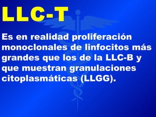 LLC-T
Es en realidad proliferación
monoclonales de linfocitos más
grandes que los de la LLC-B y
que muestran granulaciones
citoplasmáticas (LLGG).
 