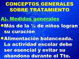 CONCEPTOS GENERALES
  SOBRE TRATAMIENTO
A). Medidas generales
q Más de la ½ de niños logran
  su curación
q Alimentación balanceada.
  La actividad escolar debe
  ser esencial y evitar su
  abandono durante el Tto.
 
