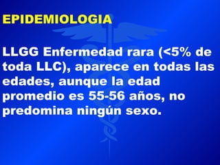 EPIDEMIOLOGIA

LLGG Enfermedad rara (<5% de
toda LLC), aparece en todas las
edades, aunque la edad
promedio es 55-56 años, no
predomina ningún sexo.
 