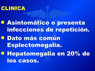 CLINICA

q   Asintomático o presenta
    infecciones de repetición.
q   Dato más común
    Esplectomegalia.
q   Hepatomegalia en 20% de
    los casos.
 