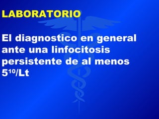 LABORATORIO

El diagnostico en general
ante una linfocitosis
persistente de al menos
510/Lt
 