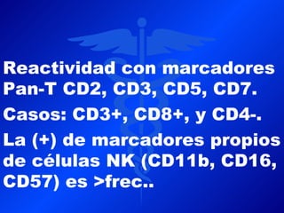 Reactividad con marcadores
Pan-T CD2, CD3, CD5, CD7.
Casos: CD3+, CD8+, y CD4-.
La (+) de marcadores propios
de células NK (CD11b, CD16,
CD57) es >frec..
 