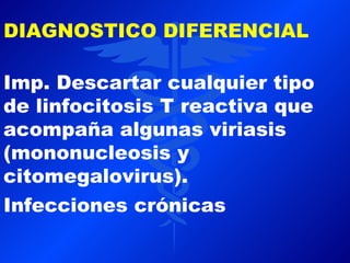DIAGNOSTICO DIFERENCIAL

Imp. Descartar cualquier tipo
de linfocitosis T reactiva que
acompaña algunas viriasis
(mononucleosis y
citomegalovirus).
Infecciones crónicas
 