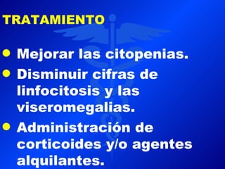 TRATAMIENTO

q   Mejorar las citopenias.
q   Disminuir cifras de
    linfocitosis y las
    viseromegalias.
q   Administración de
    corticoides y/o agentes
    alquilantes.
 