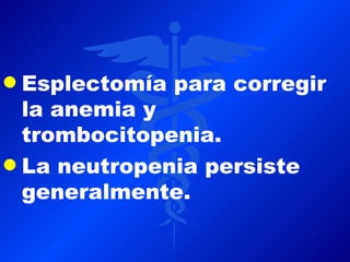 q Esplectomía para corregir
  la anemia y
  trombocitopenia.
q La neutropenia persiste
  generalmente.
 