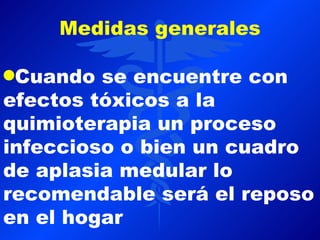Medidas generales

qCuando  se encuentre con
efectos tóxicos a la
quimioterapia un proceso
infeccioso o bien un cuadro
de aplasia medular lo
recomendable será el reposo
en el hogar
 