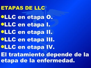ETAPAS DE LLC
qLLC  en etapa O.
qLLC en etapa I.
qLLC en etapa II.
qLLC en etapa III.
qLLC en etapa IV.
El tratamiento depende de la
etapa de la enfermedad.
 