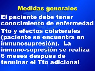 Medidas generales
El paciente debe tener
conocimiento de enfermedad
Tto y efectos colaterales
(paciente se encuentra en
inmunosupresión). La
inmuno-supresión se realiza
6 meses después de
terminar el Tto adicional
 