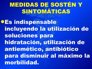 MEDIDAS DE SOSTÉN Y
      SINTOMÁTICAS
q Esindispensable
 incluyendo la utilización de
 soluciones para
 hidratación, utilización de
 antiemético, antibiótico
 para disminuir al máximo la
 morbilidad.
 