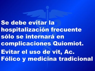 Se debe evitar la
hospitalización frecuente
sólo se internará en
complicaciones Quiomiot.
Evitar el uso de vit, Ac.
Fólico y medicina tradicional
 