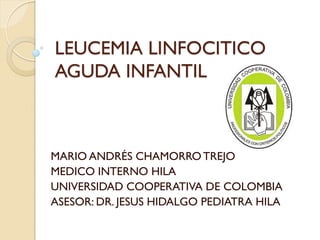 LEUCEMIA LINFOCITICO
AGUDA INFANTIL
MARIO ANDRÉS CHAMORROTREJO
MEDICO INTERNO HILA
UNIVERSIDAD COOPERATIVA DE COLOMBIA
ASESOR: DR. JESUS HIDALGO PEDIATRA HILA
 