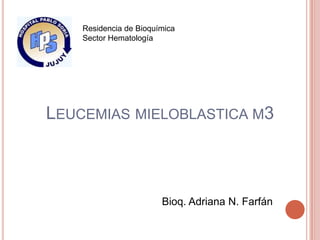 Residencia de Bioquímica
    Sector Hematología




LEUCEMIAS MIELOBLASTICA M3



                        Bioq. Adriana N. Farfán
 