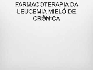FARMACOTERAPIA DA
LEUCEMIA MIELÓIDE
CRÔNICA
 