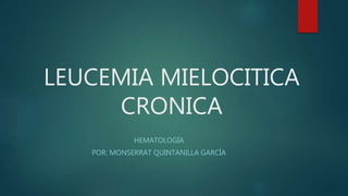LEUCEMIA MIELOCITICA
CRONICA
HEMATOLOGÍA
POR: MONSERRAT QUINTANILLA GARCÍA
 