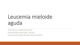 Leucemia mieloide
aguda
JOSÉ MIGUEL SÁNCHEZ BELDA
UNIVERSIDAD CRSITOBAL COLON
ESCUELA DE MEDICINA PAPI AUSSSSSHHHH
 