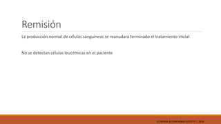 Remisión
La producción normal de células sanguíneas se reanudara terminado el tratamiento inicial
No se detectan células leucémicas en el paciente
LEUKEMIA & LYMPHOMA SOCIETY ®; 2014
 