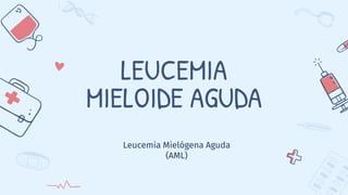 LEUCEMIA
MIELOIDE AGUDA
Leucemia Mielógena Aguda
(AML)
 