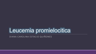 Leucemia promielocitica
DIANA CAROLINA ESTACIO QUIÑONES
 