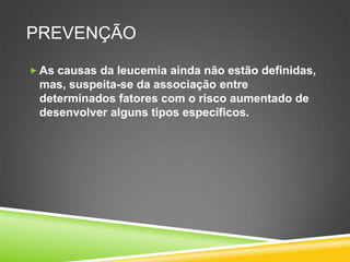 PREVENÇÃO
 As causas da leucemia ainda não estão definidas,
mas, suspeita-se da associação entre
determinados fatores com o risco aumentado de
desenvolver alguns tipos específicos.
 