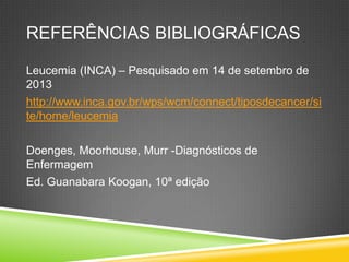 REFERÊNCIAS BIBLIOGRÁFICAS
Leucemia (INCA) – Pesquisado em 14 de setembro de
2013
http://www.inca.gov.br/wps/wcm/connect/tiposdecancer/si
te/home/leucemia
Doenges, Moorhouse, Murr -Diagnósticos de
Enfermagem
Ed. Guanabara Koogan, 10ª edição
 