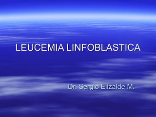 LEUCEMIA LINFOBLASTICA Dr. Sergio Elizalde M. 
