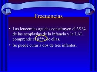 Frecuencias
• Las leucemias agudas constituyen el 35 %
de las neoplasias de la infancia y la LAL
comprende el 85% de ellas.
• Se puede curar a dos de tres infantes.
 