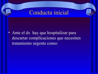Conducta inicial
• Ante el dx hay que hospitalizar para
descartar complicaciones que necesiten
tratamiento urgente como:
 