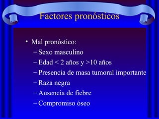 Factores pronósticos
• Mal pronóstico:
– Sexo masculino
– Edad < 2 años y >10 años
– Presencia de masa tumoral importante
– Raza negra
– Ausencia de fiebre
– Compromiso óseo
 