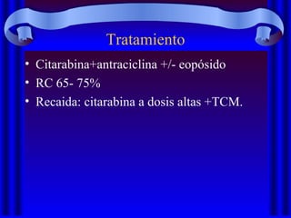 Tratamiento
• Citarabina+antraciclina +/- eopósido
• RC 65- 75%
• Recaida: citarabina a dosis altas +TCM.
 