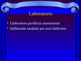 Laboratorio
• Linfocitosis periférica monoclonal
• Infiltración medular por esos linfocitos
 