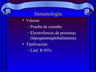 Inmunología
• Valorar:
– Prueba de coombs
– Electroforesis de proteinas
(hipogammaglobulinemia).
• Tipificación:
– Linf. B 95%
 
