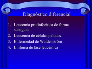 Diagnóstico diferencial
1. Leucemia prolinfocítica de forma
subaguda.
2. Leucemia de células peludas
3. Enfermedad de Waldenström
4. Linfoma de fase leucémica
 