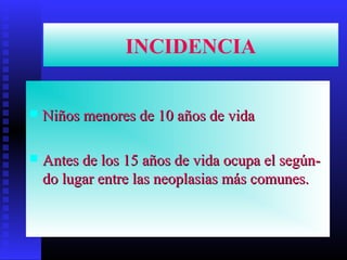 INCIDENCIA
 Niños menores de 10 años de vidaNiños menores de 10 años de vida
 Antes de los 15 años de vida ocupa el según-Antes de los 15 años de vida ocupa el según-
do lugar entre las neoplasias más comunes.do lugar entre las neoplasias más comunes.
 