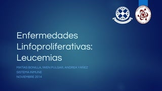 Enfermedades
Linfoproliferativas:
Leucemias
MATÍAS BONILLA, IWEN PULGAR, ANDREA YÁÑEZ
SISTEMA INMUNE
NOVIEMBRE 2014
 
