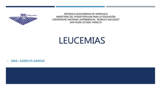 LEUCEMIAS
• DRA.: KARELYS GARCIA
REPÚBLICA BOLIVARIANA DE VENEZUELA
MINISTERIO DEL PODER POPULAR PARA LA EDUCACIÓN
UNIVERSIDAD NACIONAL EXPERIMENTAL “ROMULO GALLEGOS”
SAN FELIPE-ESTADO YARACUY
 