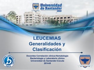 LEUCEMIAS Generalidades y Clasificación 
Docentes Correlación clínica-Hematología 
Bacteriología y Laboratorio clínico 
Universidad de Santander-Cúcuta 
2014-B  