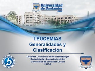 LEUCEMIAS
Generalidades y
Clasificación
Docentes Correlación clínica-Hematología
Bacteriología y Laboratorio clínico
Universidad de Santander-Cúcuta
2015-A
 