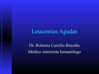 Leucemias Agudas
Dr. Roberto Carrillo BriceñoDr. Roberto Carrillo Briceño
Médico internista hematólogoMédico internista hematólogo
 