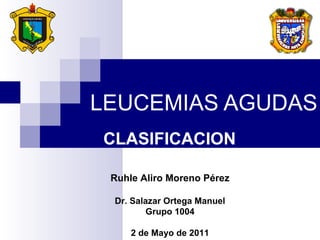 LEUCEMIAS AGUDAS CLASIFICACION Ruhle Aliro Moreno Pérez Dr.  Salazar Ortega Manuel Grupo 1004 2 de Mayo de 2011 