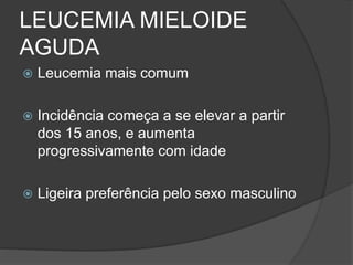 LEUCEMIA MIELOIDE 
AGUDA 
 Leucemia mais comum 
 Incidência começa a se elevar a partir 
dos 15 anos, e aumenta 
progressivamente com idade 
 Ligeira preferência pelo sexo masculino 
 