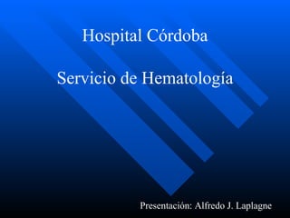 Hospital Córdoba

Servicio de Hematología




          Presentación: Alfredo J. Laplagne
 