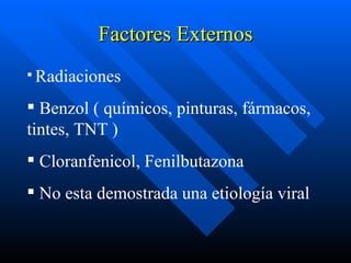 Factores Externos
 Radiaciones

 Benzol ( químicos, pinturas, fármacos,
tintes, TNT )
 Cloranfenicol, Fenilbutazona
 No esta demostrada una etiología viral
 