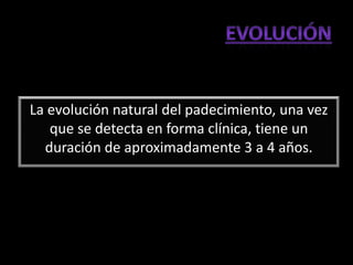 La evolución natural del padecimiento, una vez
   que se detecta en forma clínica, tiene un
  duración de aproximadamente 3 a 4 años.
 