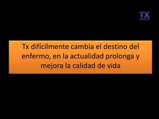 Tx difícilmente cambia el destino del
enfermo, en la actualidad prolonga y
       mejora la calidad de vida
 