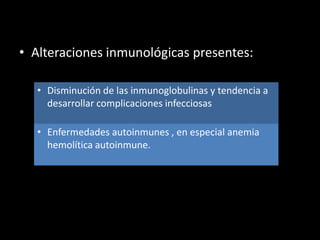 • Alteraciones inmunológicas presentes:

   • Disminución de las inmunoglobulinas y tendencia a
     desarrollar complicaciones infecciosas

   • Enfermedades autoinmunes , en especial anemia
     hemolítica autoinmune.
 