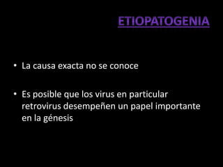 • La causa exacta no se conoce

• Es posible que los virus en particular
  retrovirus desempeñen un papel importante
  en la génesis
 