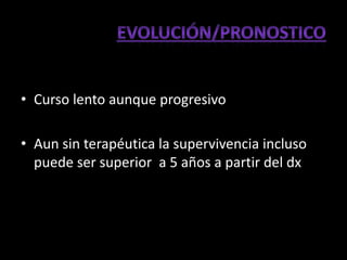 • Curso lento aunque progresivo

• Aun sin terapéutica la supervivencia incluso
  puede ser superior a 5 años a partir del dx
 