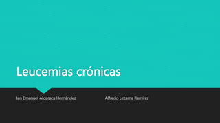 Leucemias crónicas
Ian Emanuel Aldaraca Hernández Alfredo Lezama Ramírez
 