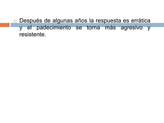  Después de algunas años la respuesta es errática 
y el padecimiento se torna más agresivo y 
resistente. 
 
